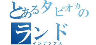 とあるタピオカのランド（インデックス）