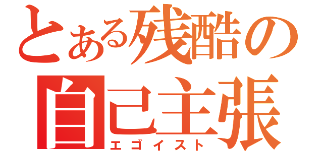 とある残酷の自己主張（エゴイスト）