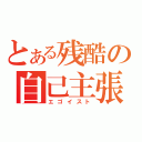 とある残酷の自己主張（エゴイスト）