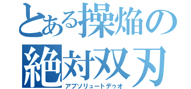 とある操焔の絶対双刃（アブソリュートデゥオ）