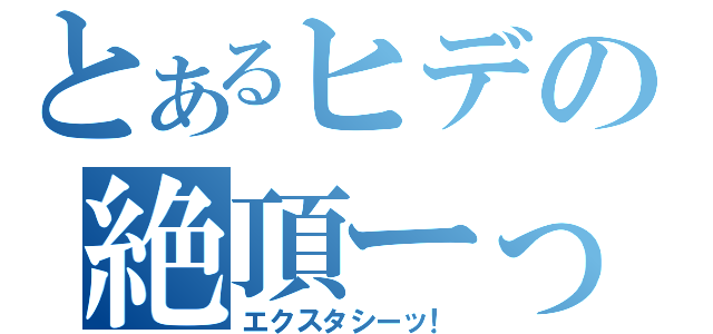 とあるヒデの絶頂ーっ！（エクスタシーッ！）