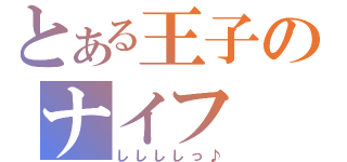 とある王子のナイフ（ししししっ♪）