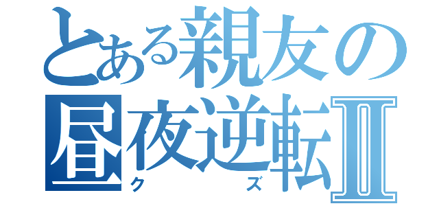 とある親友の昼夜逆転Ⅱ（クズ）