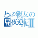 とある親友の昼夜逆転Ⅱ（クズ）