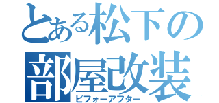 とある松下の部屋改装（ビフォーアフター）