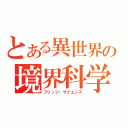 とある異世界の境界科学（フリンジ・サイエンス）