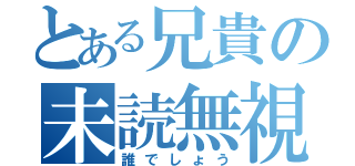 とある兄貴の未読無視（誰でしょう）