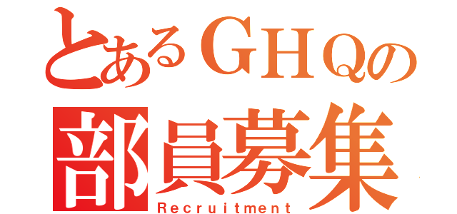 とあるＧＨＱの部員募集（Ｒｅｃｒｕｉｔｍｅｎｔ）