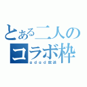 とある二人のコラボ枠（ｇｄｇｄ放送）