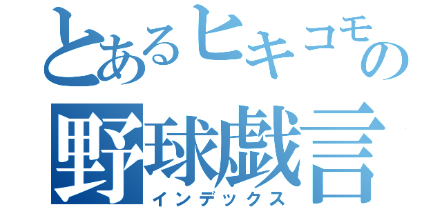 とあるヒキコモラーの野球戯言秘録（インデックス）