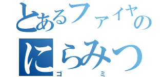 とあるファイヤーのにらみつける（ゴミ）