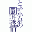 とある小泉の同性欲情（テラガチホモ）