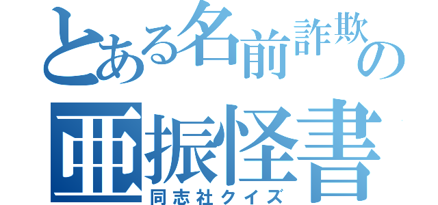 とある名前詐欺の亜振怪書（同志社クイズ）