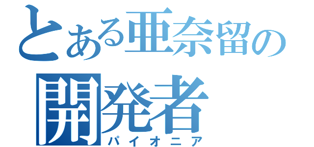 とある亜奈留の開発者（パイオニア）