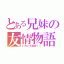 とある兄妹の友情物語（いろいろ存在！！）