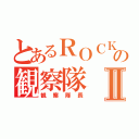 とあるＲＯＣＫの観察隊Ⅱ（観察隊長）