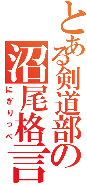 とある剣道部の沼尾格言Ⅱ（にぎりっぺ）