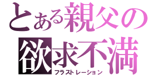 とある親父の欲求不満（フラストレーション）