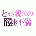 とある親父の欲求不満（フラストレーション）