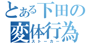 とある下田の変体行為（ストーカー）