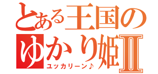 とある王国のゆかり姫Ⅱ（ユッカリーン♪）