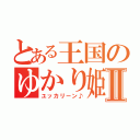 とある王国のゆかり姫Ⅱ（ユッカリーン♪）