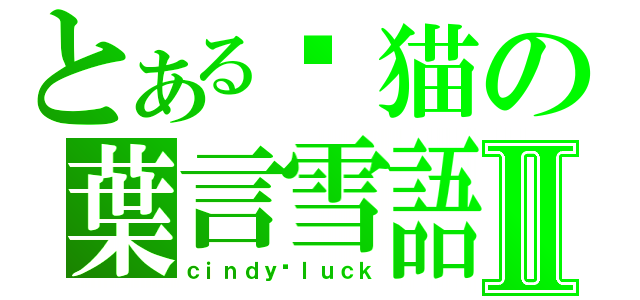 とある雾猫の葉言雪語Ⅱ（ｃｉｎｄｙ▪ｌｕｃｋ）