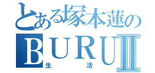 とある塚本蓮のＢＵＲＵ−ＲＯＫＫＵⅡ（生活）