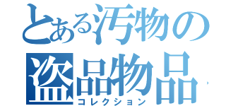 とある汚物の盗品物品（コレクション）