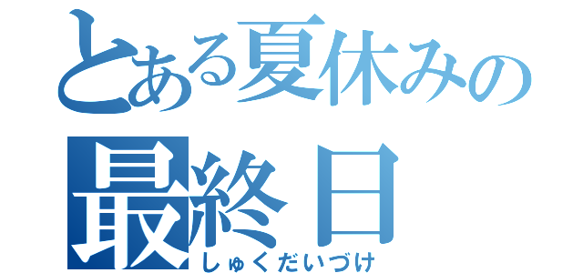 とある夏休みの最終日（しゅくだいづけ）