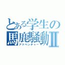 とある学生の馬鹿騒動Ⅱ（アドベンチャー）