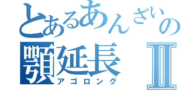 とあるあんざいの顎延長Ⅱ（アゴロング）