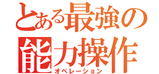 とある最強の能力操作（オペレーション）