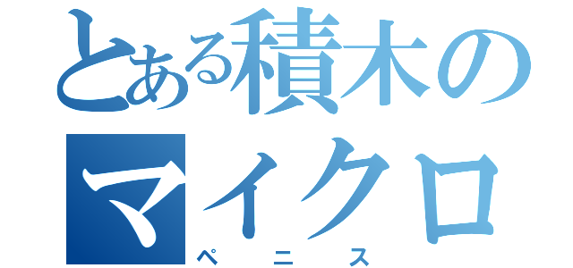 とある積木のマイクロペニス（ペニス）