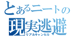 とあるニートの現実逃避（リアルキャンセル）