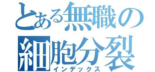 とある無職の細胞分裂（インデックス）