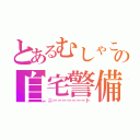 とあるむしゃこの自宅警備（ニーーーーーーート）