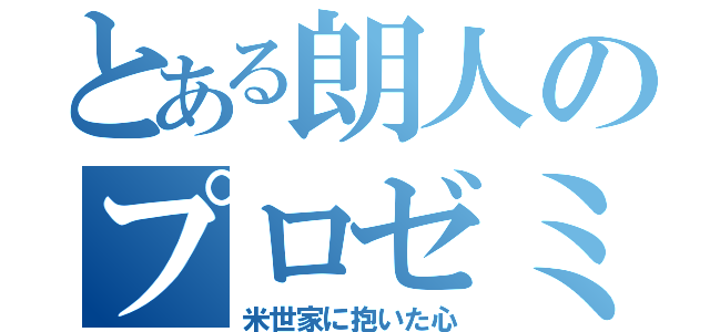 とある朗人のプロゼミ伝（米世家に抱いた心）