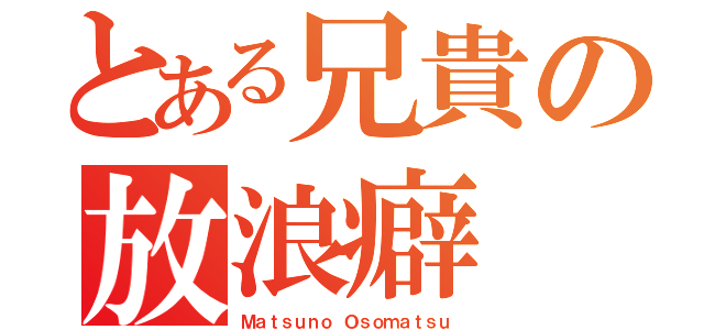 とある兄貴の放浪癖（Ｍａｔｓｕｎｏ Ｏｓｏｍａｔｓｕ）