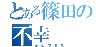 とある篠田の不幸（ふこうもの）