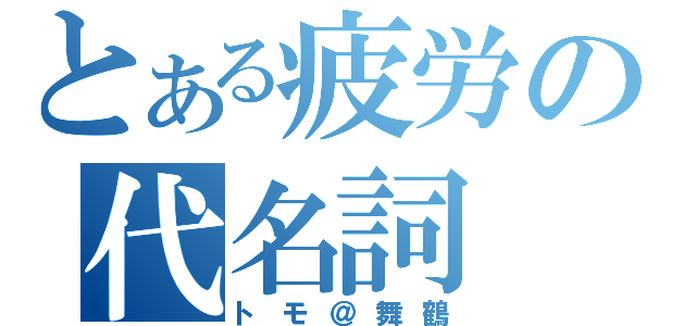 とある疲労の代名詞（トモ＠舞鶴）