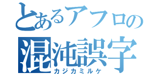 とあるアフロの混沌誤字（カジカミルケ）