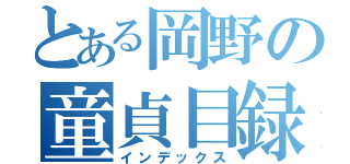 とある岡野の童貞目録（インデックス）