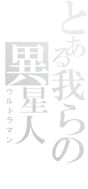 とある我らの異星人（ウルトラマン）