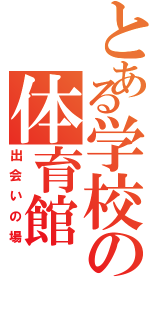 とある学校の体育館（出会いの場）