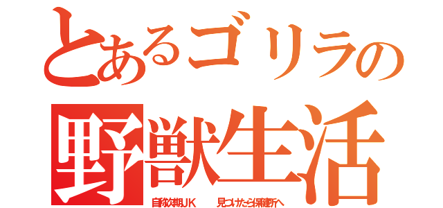 とあるゴリラの野獣生活（自称次期ＪＫ   見つけたら保健所へ）