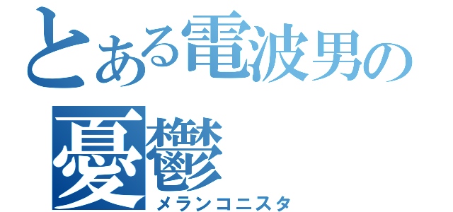 とある電波男の憂鬱（メランコニスタ）