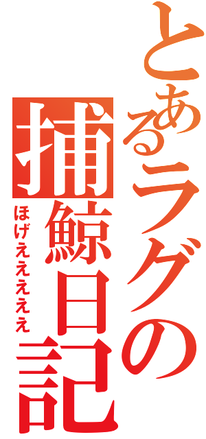 とあるラグの捕鯨日記（ほげえええええ）