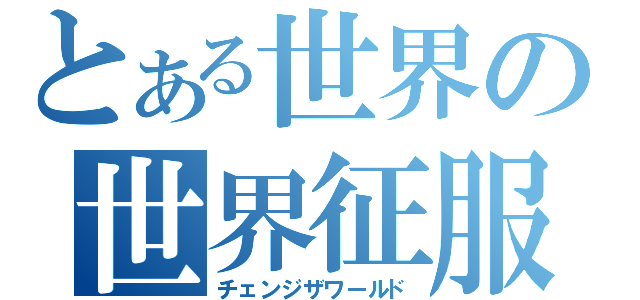 とある世界の世界征服（チェンジザワールド）