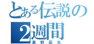 とある伝説の２週間（高野凪生）